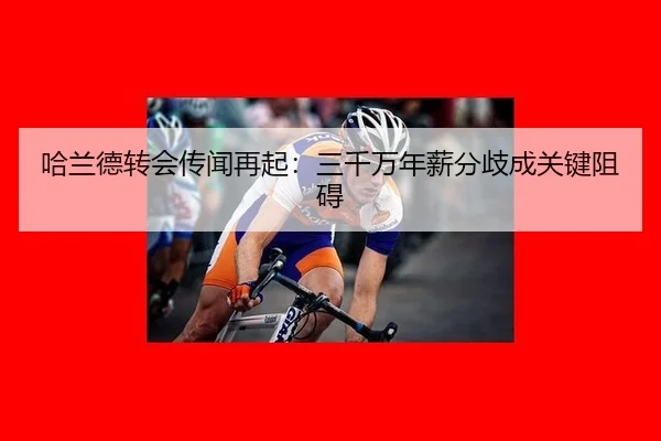哈兰德转会传闻再起：三千万年薪分歧成关键阻碍